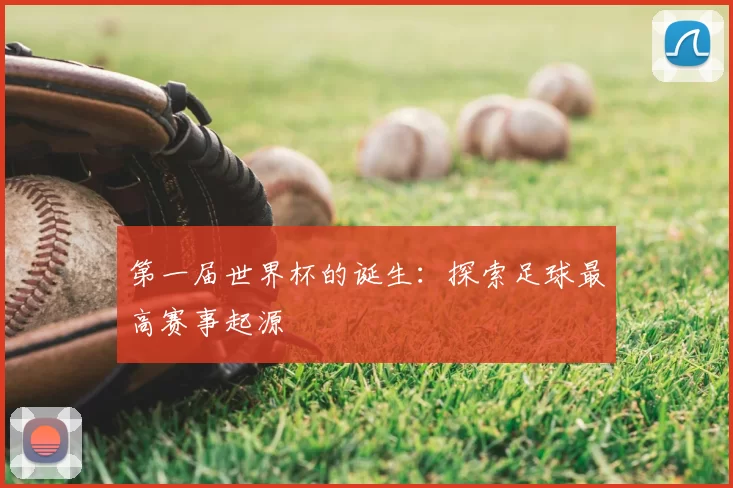 第一届世界杯的诞生：探索足球最高赛事起源