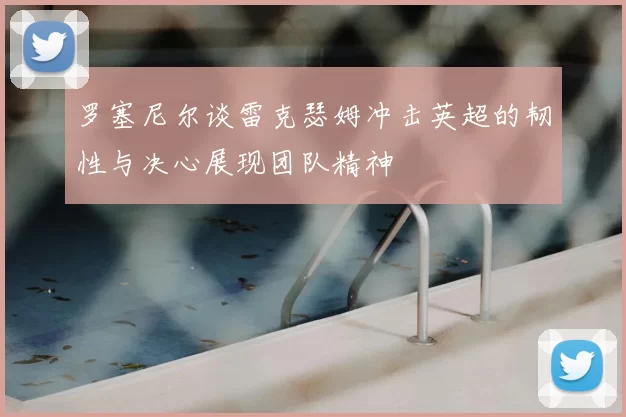 罗塞尼尔谈雷克瑟姆冲击英超的韧性与决心展现团队精神