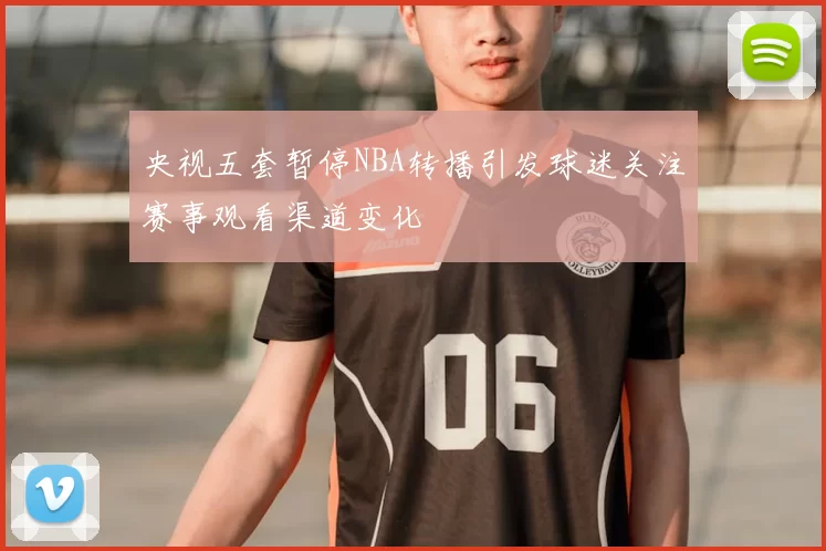 央视五套暂停NBA转播引发球迷关注赛事观看渠道变化