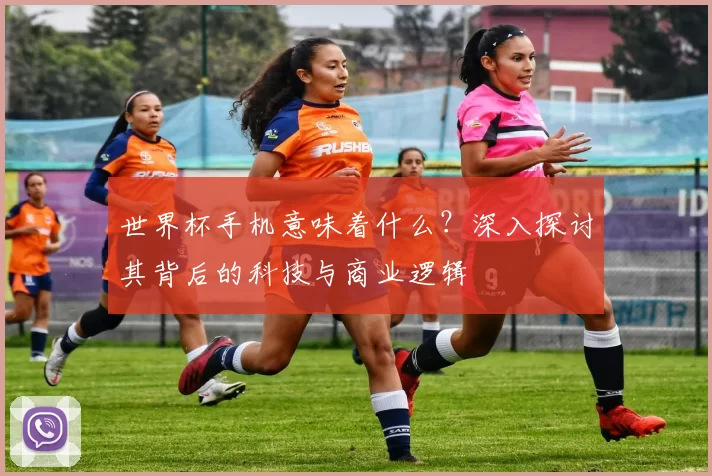 世界杯手机意味着什么？深入探讨其背后的科技与商业逻辑