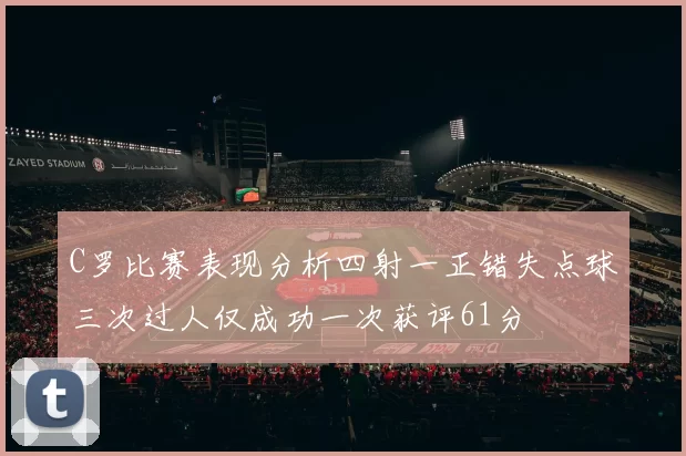 C罗比赛表现分析四射一正错失点球三次过人仅成功一次获评61分