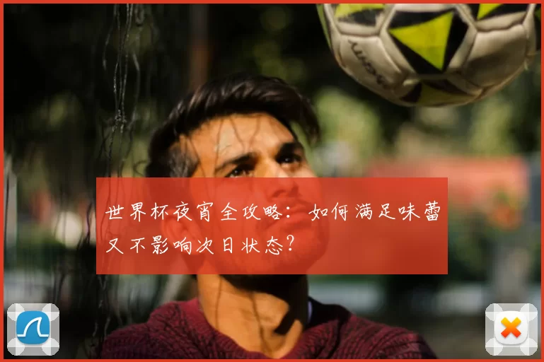 世界杯夜宵全攻略：如何满足味蕾又不影响次日状态？