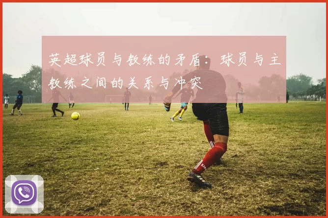 英超球员与教练的矛盾：球员与主教练之间的关系与冲突
