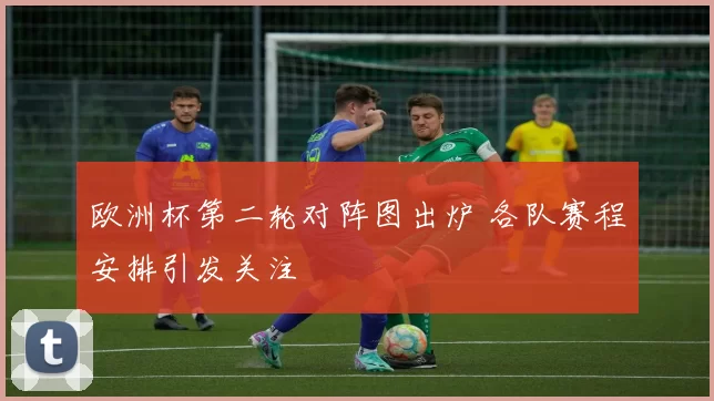 欧洲杯第二轮对阵图出炉 各队赛程安排引发关注