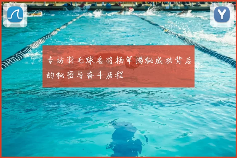 专访羽毛球名将杨军揭秘成功背后的秘密与奋斗历程