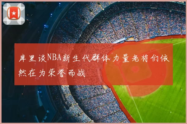 库里谈NBA新生代群体力量老将们依然在为荣誉而战