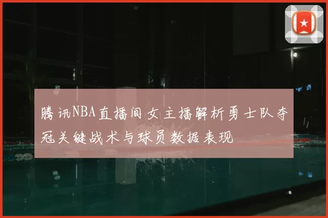 腾讯NBA直播间女主播解析勇士队夺冠关键战术与球员数据表现