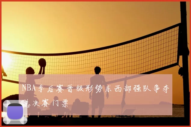 NBA季后赛晋级形势东西部强队争夺总决赛门票