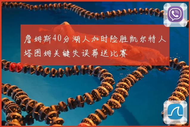 詹姆斯40分湖人加时险胜凯尔特人塔图姆关键失误葬送比赛