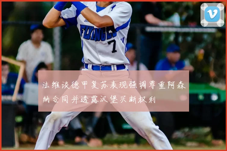 法维谈德甲复苏表现强调尊重阿森纳合同并透露汉堡买断权利