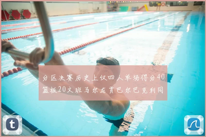 分区决赛历史上仅四人单场得分40篮板20文班马尔龙贾巴尔巴克利同台竞技