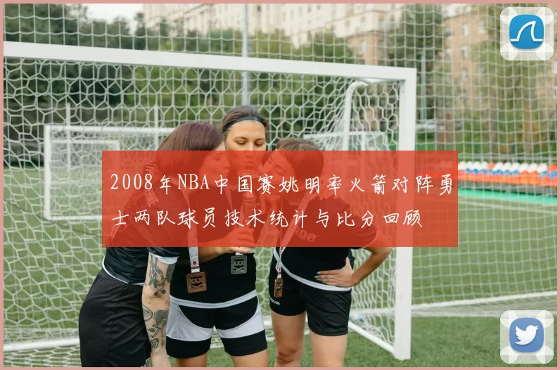 2008年NBA中国赛姚明率火箭对阵勇士两队球员技术统计与比分回顾
