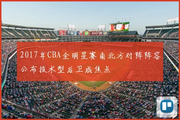 2017年CBA全明星赛南北方对阵阵容公布技术型后卫成焦点