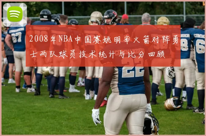 2008年NBA中国赛姚明率火箭对阵勇士两队球员技术统计与比分回顾