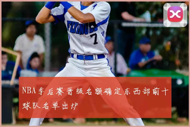 NBA季后赛晋级名额确定东西部前十球队名单出炉