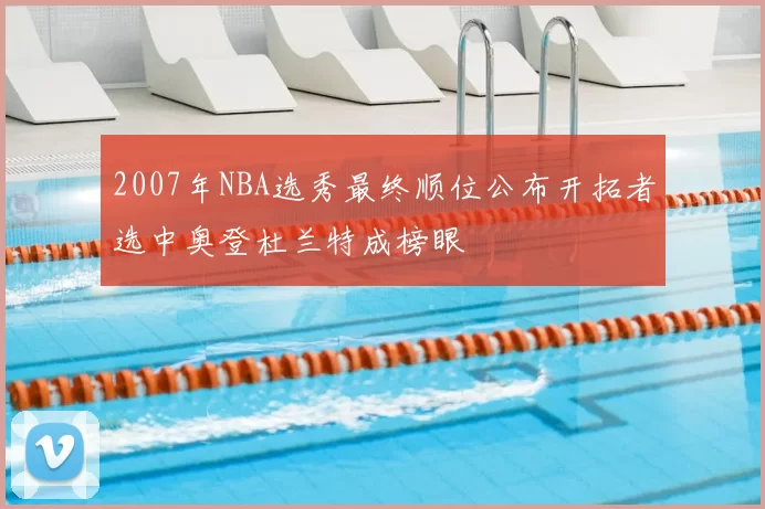2007年NBA选秀最终顺位公布开拓者选中奥登杜兰特成榜眼