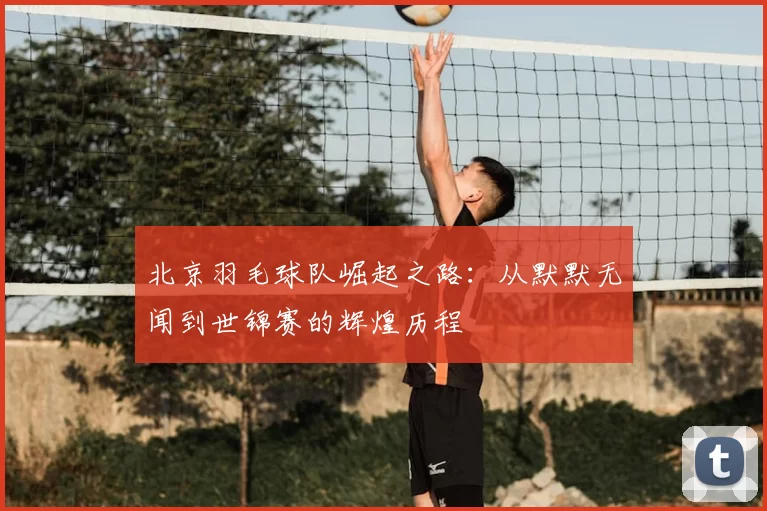 北京羽毛球队崛起之路:从默默无闻到世锦赛的辉煌历程