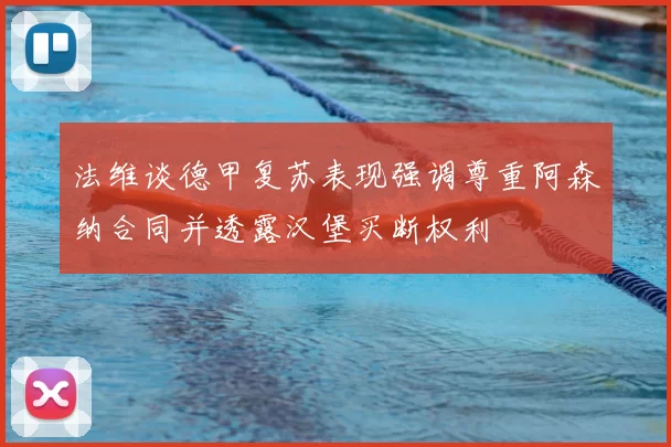 法维谈德甲复苏表现强调尊重阿森纳合同并透露汉堡买断权利