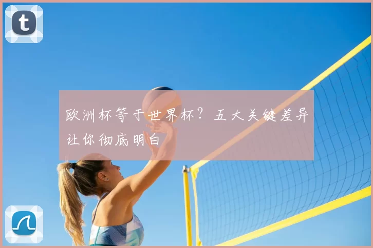 欧洲杯等于世界杯?五大关键差异让你彻底明白