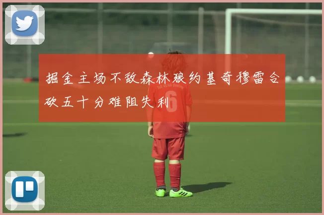 掘金主场不敌森林狼约基奇穆雷合砍五十分难阻失利