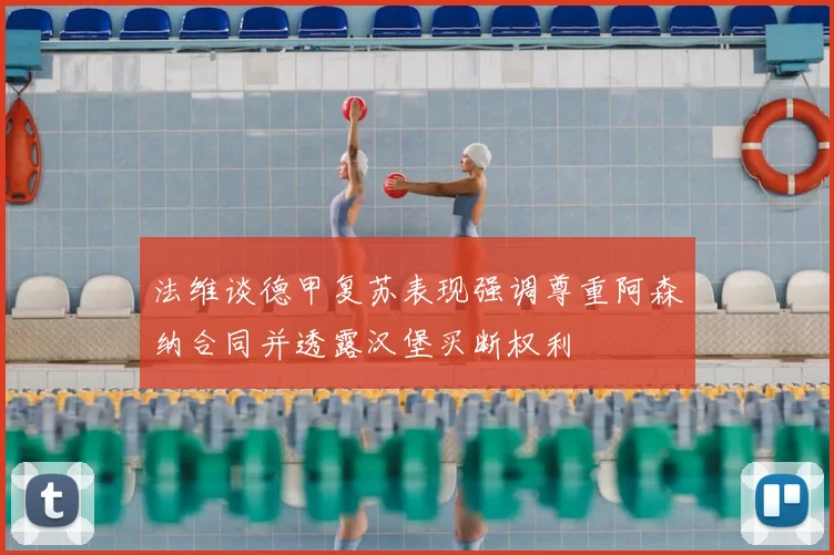 法维谈德甲复苏表现强调尊重阿森纳合同并透露汉堡买断权利