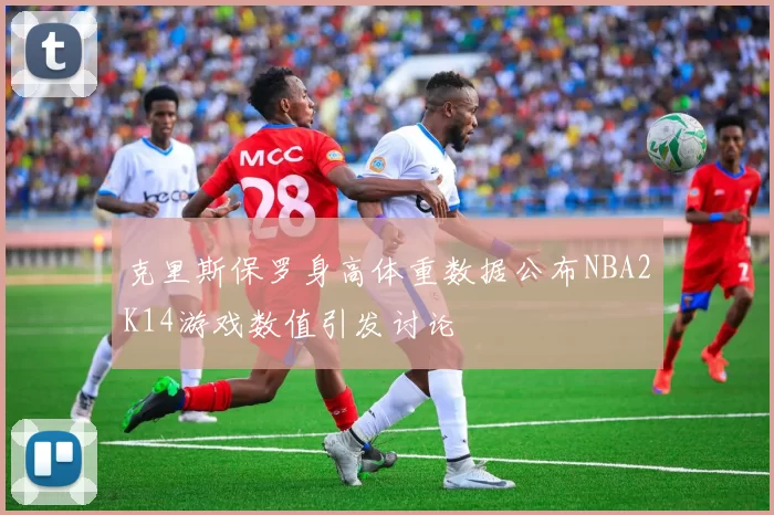 克里斯保罗身高体重数据公布NBA2K14游戏数值引发讨论