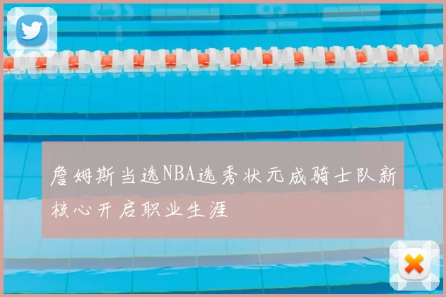 詹姆斯当选NBA选秀状元成骑士队新核心开启职业生涯