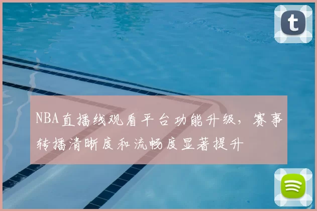 NBA直播线观看平台功能升级，赛事转播清晰度和流畅度显著提升