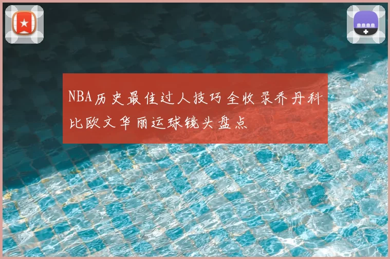 NBA历史最佳过人技巧全收录乔丹科比欧文华丽运球镜头盘点
