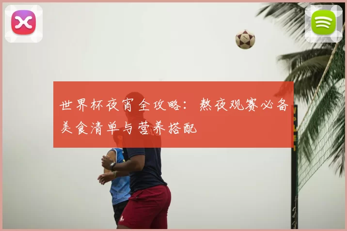 世界杯夜宵全攻略:熬夜观赛必备美食清单与营养搭配
