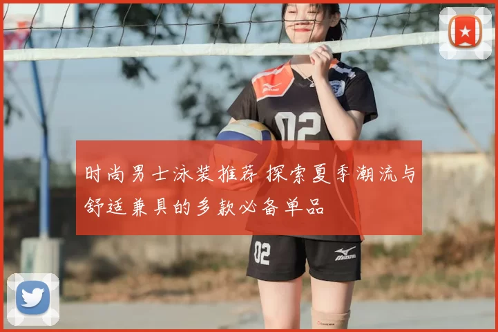 时尚男士泳装推荐 探索夏季潮流与舒适兼具的多款必备单品