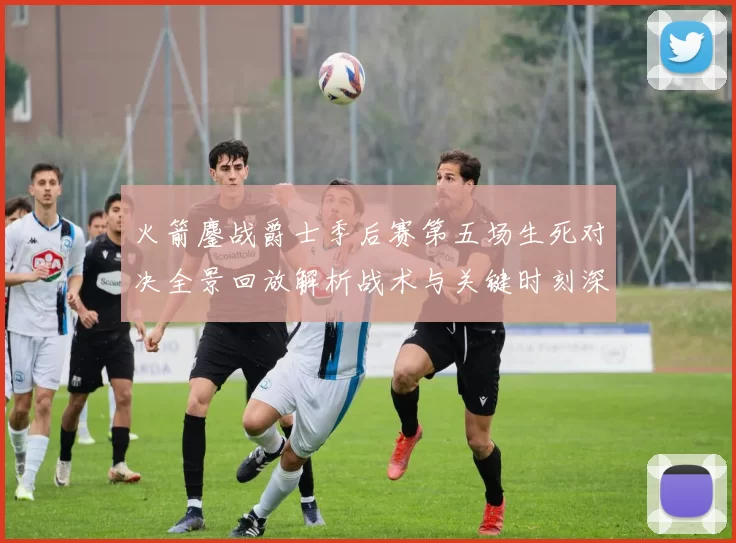 火箭鏖战爵士季后赛第五场生死对决全景回放解析战术与关键时刻深度复盘