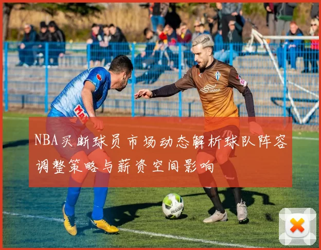 NBA买断球员市场动态解析球队阵容调整策略与薪资空间影响
