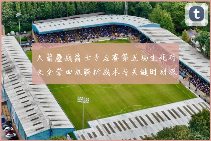 火箭鏖战爵士季后赛第五场生死对决全景回放解析战术与关键时刻深度复盘