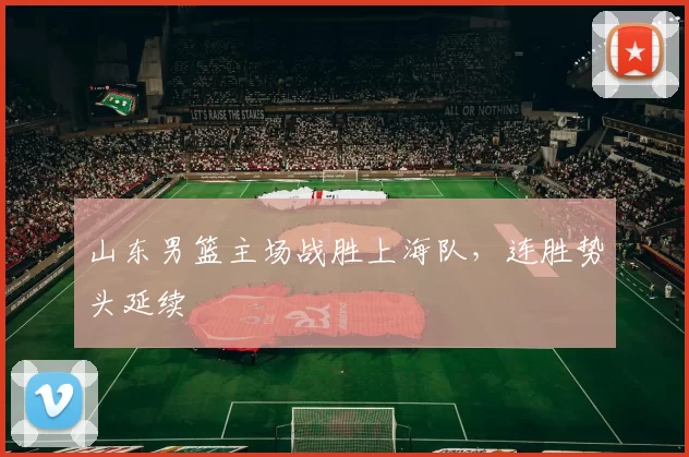 山东男篮主场战胜上海队,连胜势头延续