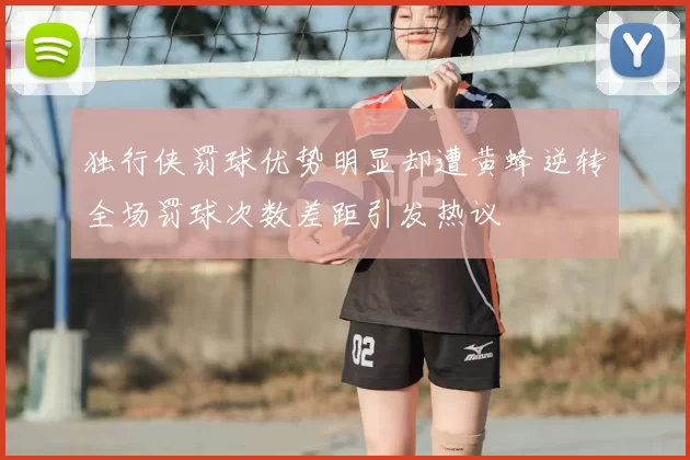 独行侠罚球优势明显却遭黄蜂逆转全场罚球次数差距引发热议