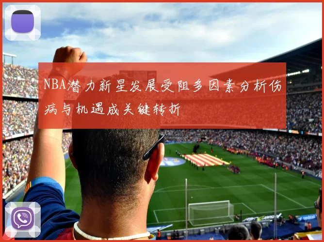 NBA潜力新星发展受阻多因素分析伤病与机遇成关键转折