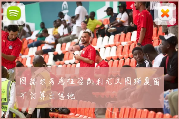 图赫尔考虑征召凯利尤文图斯夏窗不打算出售他