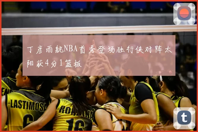 丁彦雨航NBA首秀登场独行侠对阵太阳获4分1篮板