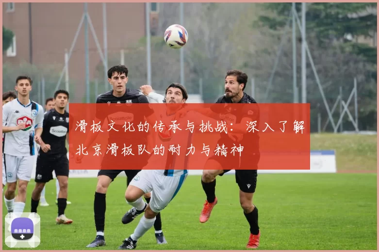 滑板文化的传承与挑战:深入了解北京滑板队的耐力与精神