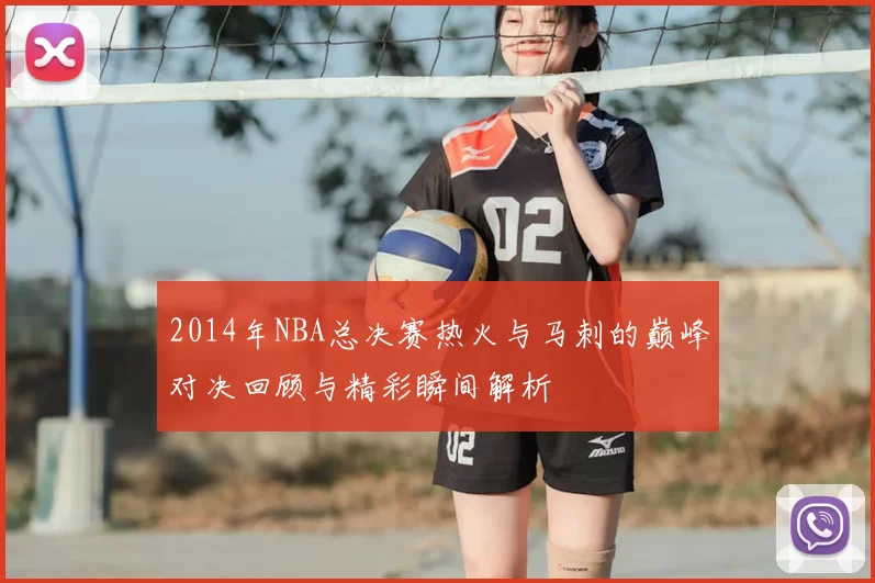 2014年NBA总决赛热火与马刺的巅峰对决回顾与精彩瞬间解析