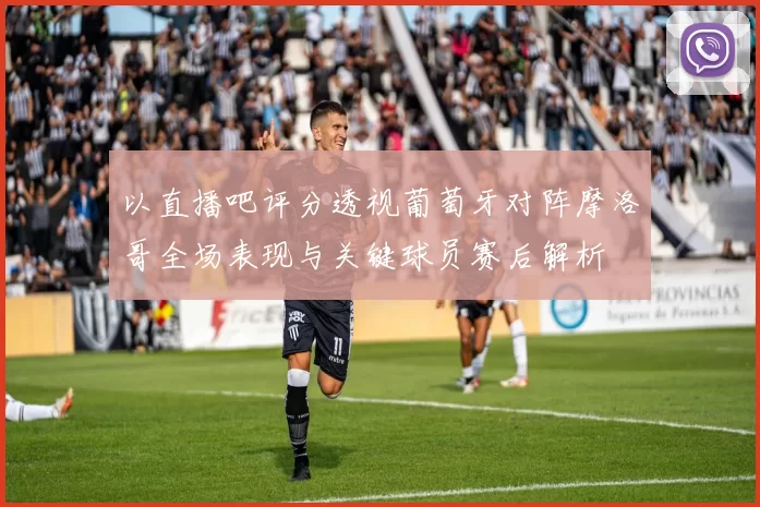 以直播吧评分透视葡萄牙对阵摩洛哥全场表现与关键球员赛后解析