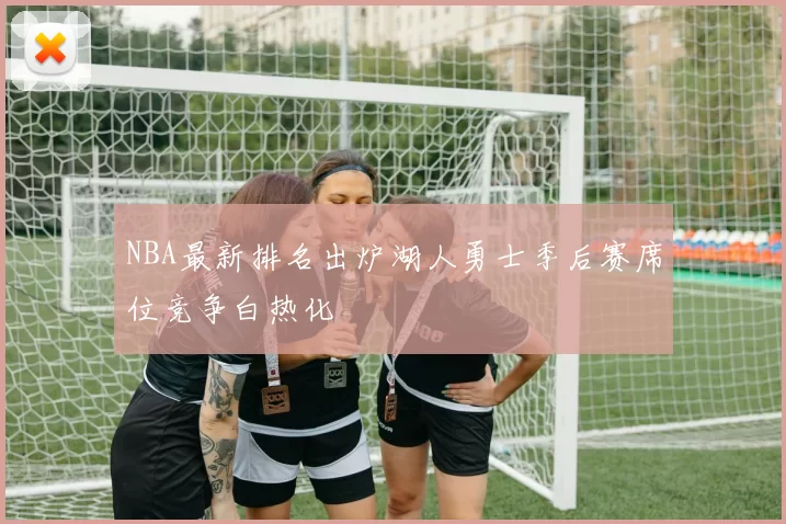 NBA最新排名出炉湖人勇士季后赛席位竞争白热化