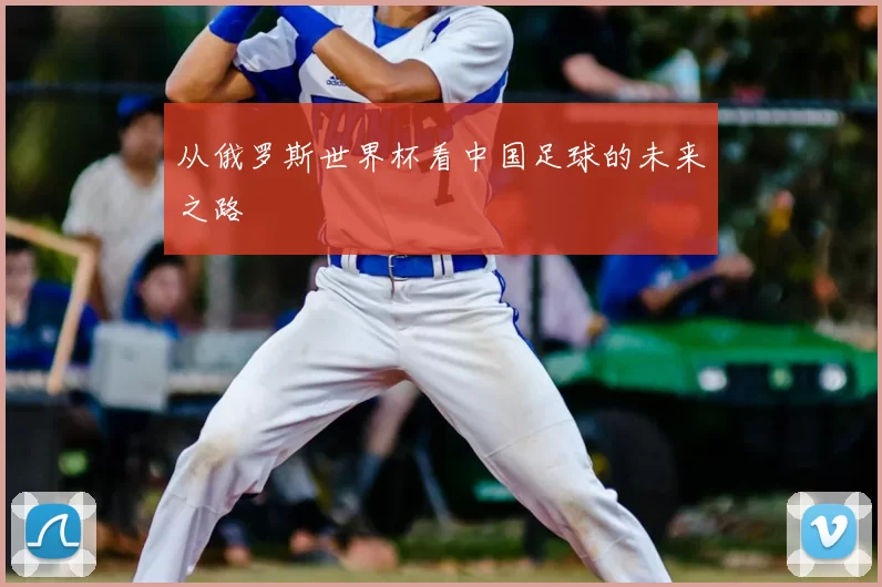 从俄罗斯世界杯看中国足球的未来之路