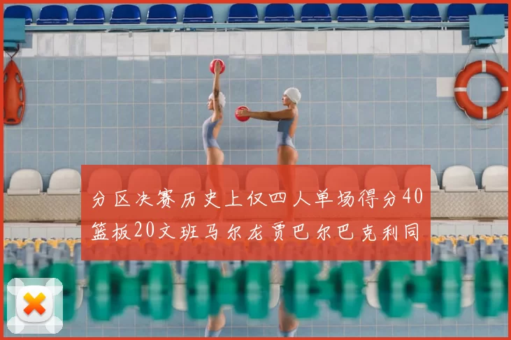 分区决赛历史上仅四人单场得分40篮板20文班马尔龙贾巴尔巴克利同台竞技