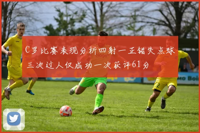 C罗比赛表现分析四射一正错失点球三次过人仅成功一次获评61分