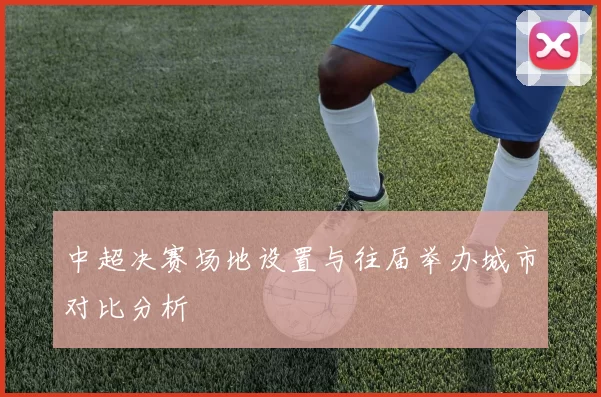 中超决赛场地设置与往届举办城市对比分析