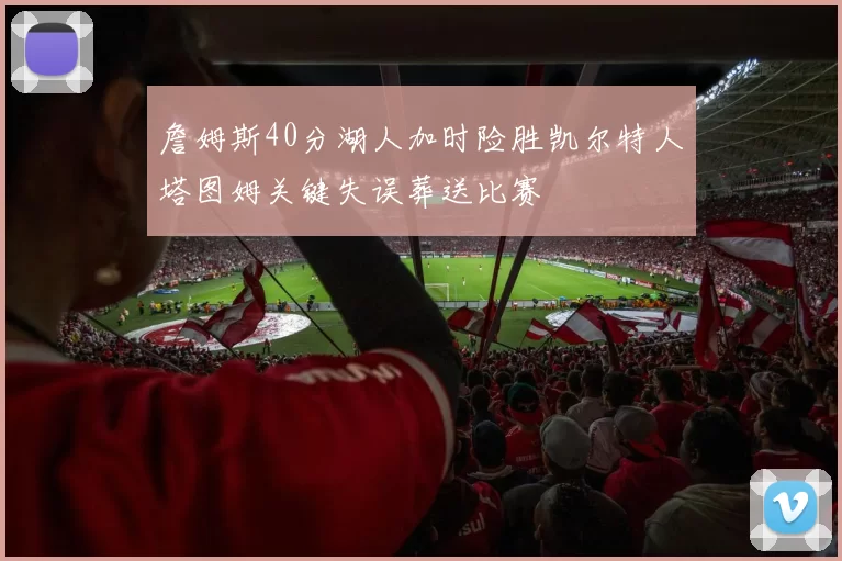 詹姆斯40分湖人加时险胜凯尔特人塔图姆关键失误葬送比赛