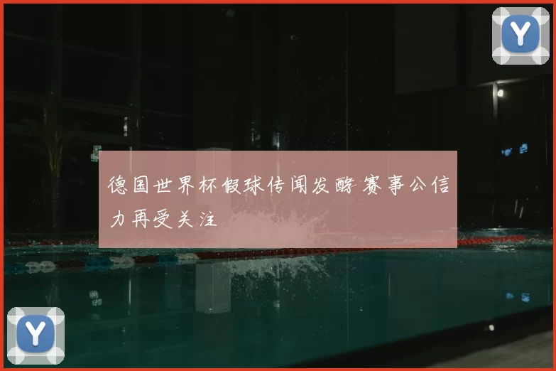 德国世界杯假球传闻发酵 赛事公信力再受关注