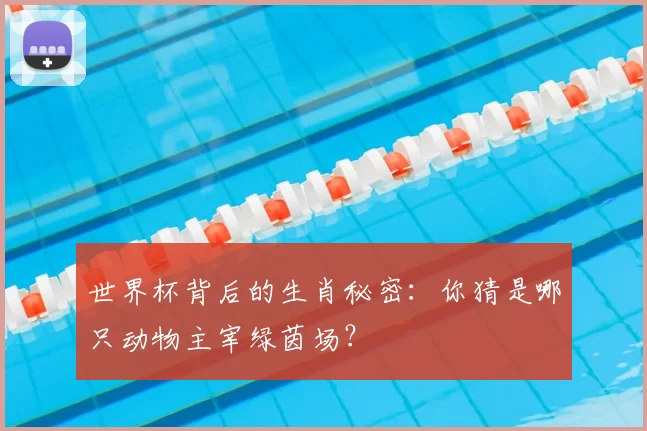 世界杯背后的生肖秘密：你猜是哪只动物主宰绿茵场？